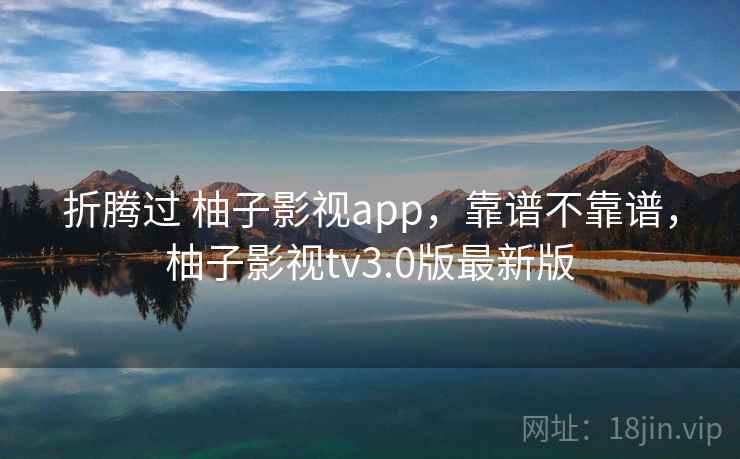 折腾过 柚子影视app，靠谱不靠谱，柚子影视tv3.0版最新版  第2张
