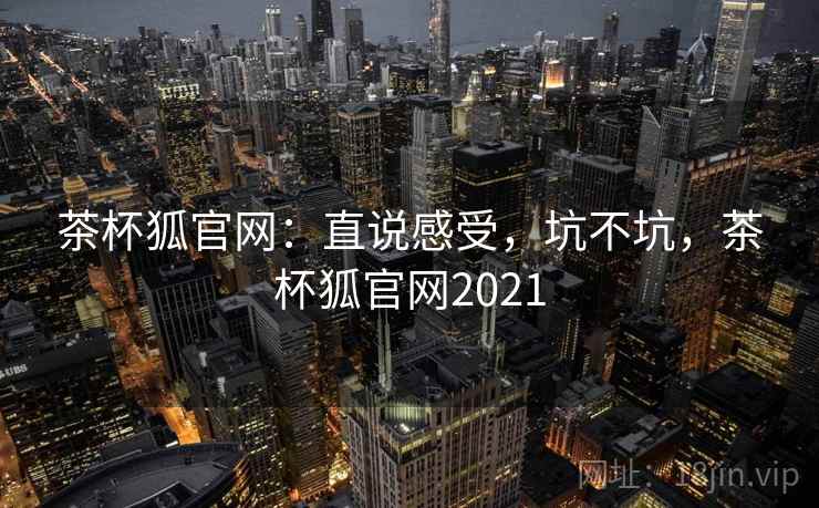茶杯狐官网：直说感受，坑不坑，茶杯狐官网2021