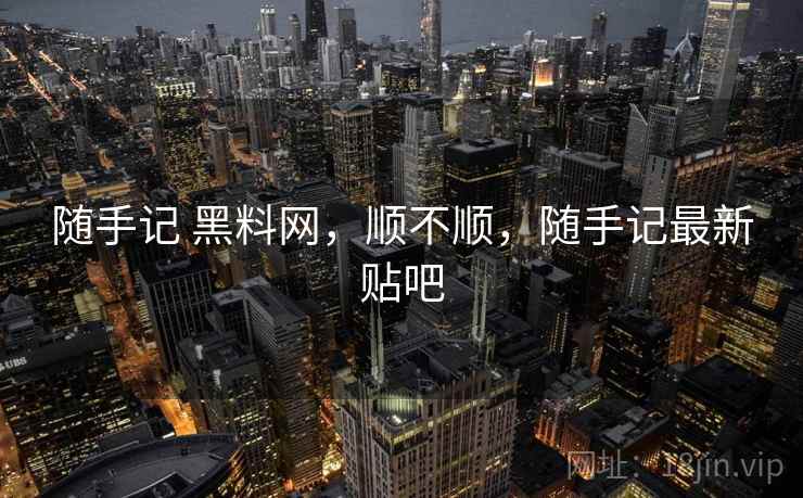 随手记 黑料网，顺不顺，随手记最新贴吧