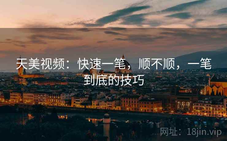 天美视频：快速一笔，顺不顺，一笔到底的技巧