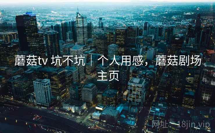 蘑菇tv 坑不坑｜个人用感，蘑菇剧场主页  第2张