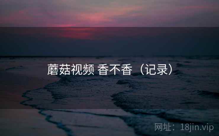 蘑菇视频 香不香（记录）