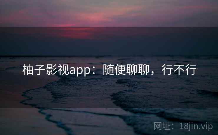 柚子影视app：随便聊聊，行不行