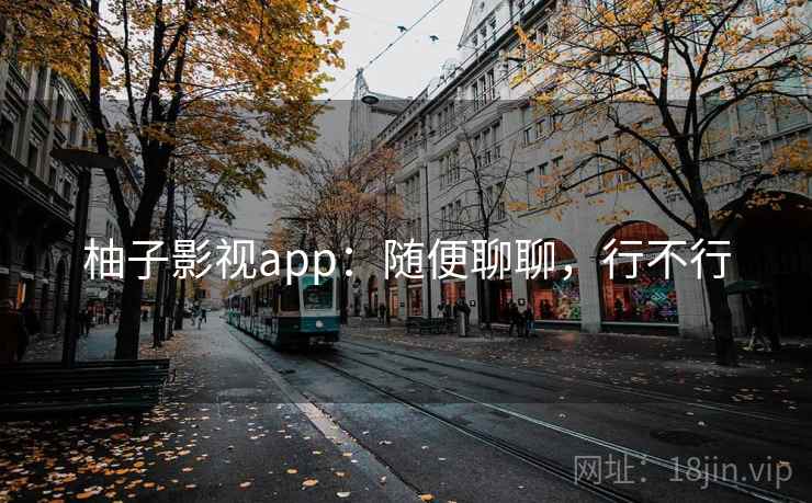 柚子影视app：随便聊聊，行不行  第2张