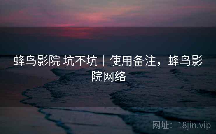 蜂鸟影院 坑不坑｜使用备注，蜂鸟影院网络