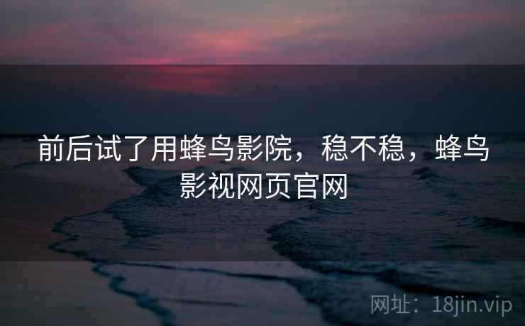 前后试了用蜂鸟影院，稳不稳，蜂鸟影视网页官网