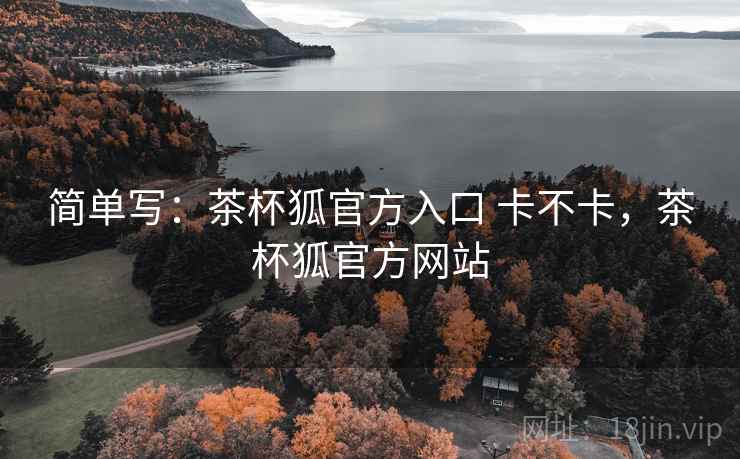 简单写:茶杯狐官方入口 卡不卡,茶杯狐官方网站