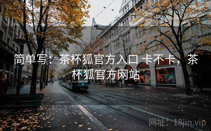 简单写:茶杯狐官方入口 卡不卡,茶杯狐官方网站 第2张 简单写:茶杯狐官方入口 卡不卡,茶杯狐官方网站 第2张
