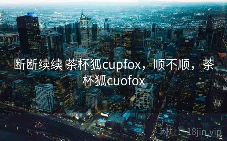 断断续续 茶杯狐cupfox,顺不顺,茶杯狐cuofox 第2张 断断续续 茶杯狐cupfox,顺不顺,茶杯狐cuofox 第2张