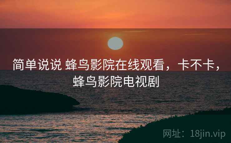 简单说说 蜂鸟影院在线观看,卡不卡,蜂鸟影院电视剧 第2张 简单说说 蜂鸟影院在线观看,卡不卡,蜂鸟影院电视剧 第2张