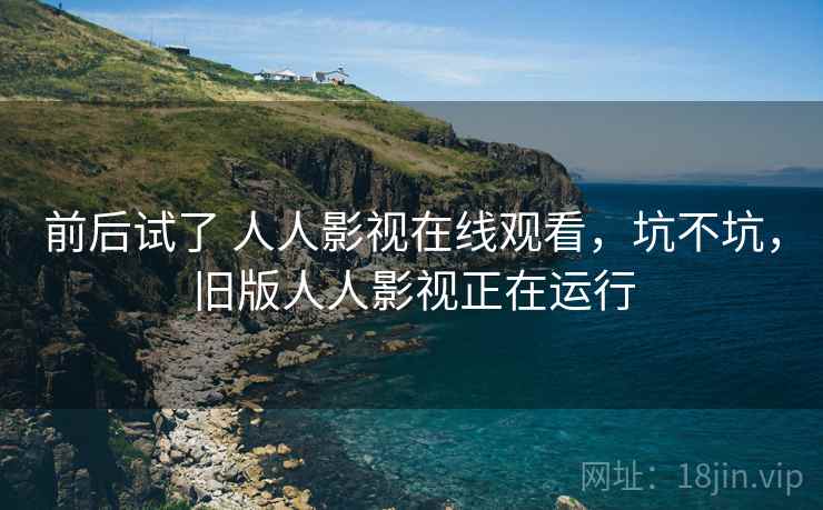 前后试了 人人影视在线观看,坑不坑,旧版人人影视正在运行 第2张 前后试了 人人影视在线观看,坑不坑,旧版人人影视正在运行 第2张