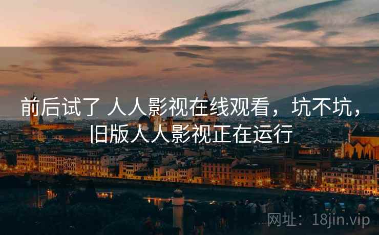 前后试了 人人影视在线观看,坑不坑,旧版人人影视正在运行
