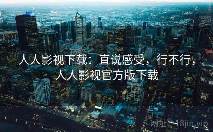 人人影视下载:直说感受,行不行,人人影视官方版下载 第2张 人人影视下载:直说感受,行不行,人人影视官方版下载 第2张