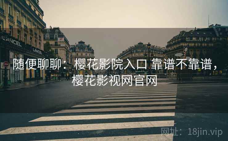 随便聊聊:樱花影院入口 靠谱不靠谱,樱花影视网官网 第1张 随便聊聊:樱花影院入口 靠谱不靠谱,樱花影视网官网 第1张