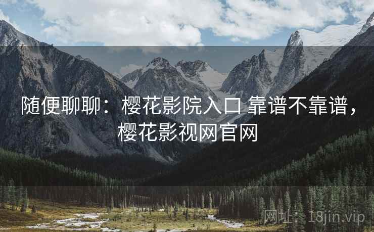 随便聊聊:樱花影院入口 靠谱不靠谱,樱花影视网官网 第2张 随便聊聊:樱花影院入口 靠谱不靠谱,樱花影视网官网 第2张