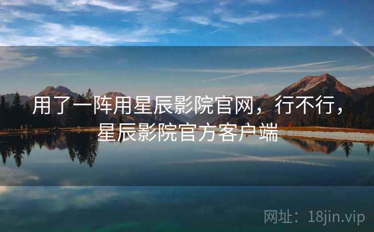 用了一阵用星辰影院官网,行不行,星辰影院官方客户端 第2张 用了一阵用星辰影院官网,行不行,星辰影院官方客户端 第2张