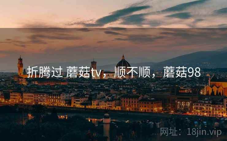 折腾过 蘑菇tv,顺不顺,蘑菇98
