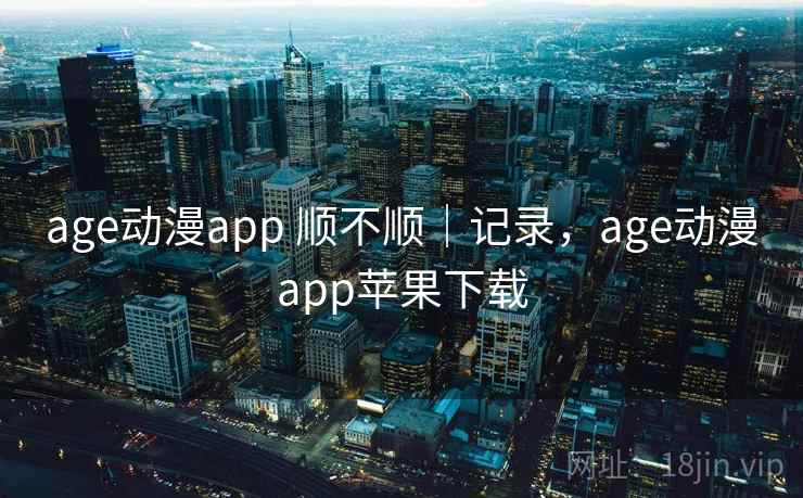 age动漫app 顺不顺|记录,age动漫app苹果下载