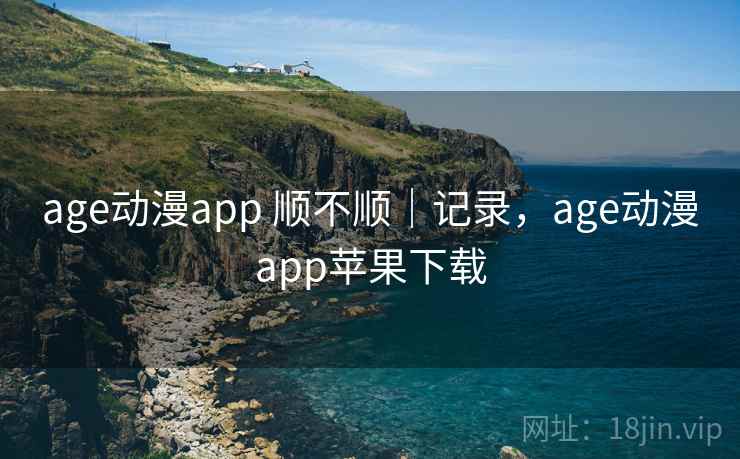 age动漫app 顺不顺|记录,age动漫app苹果下载 第2张 age动漫app 顺不顺|记录,age动漫app苹果下载 第2张