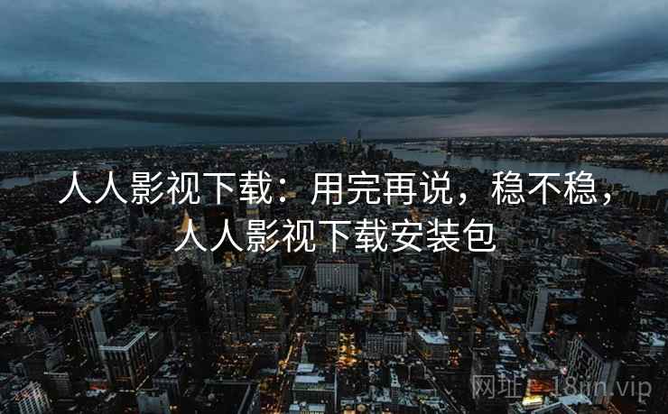 人人影视下载：用完再说，稳不稳，人人影视下载安装包