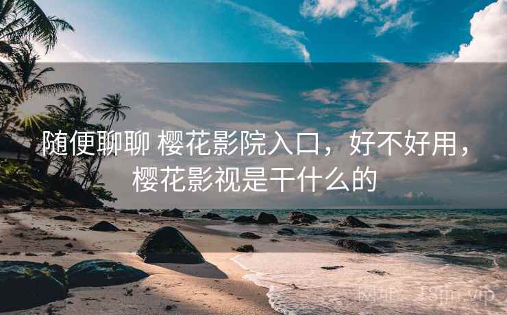 随便聊聊 樱花影院入口,好不好用,樱花影视是干什么的