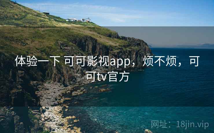体验一下 可可影视app,烦不烦,可可tv官方