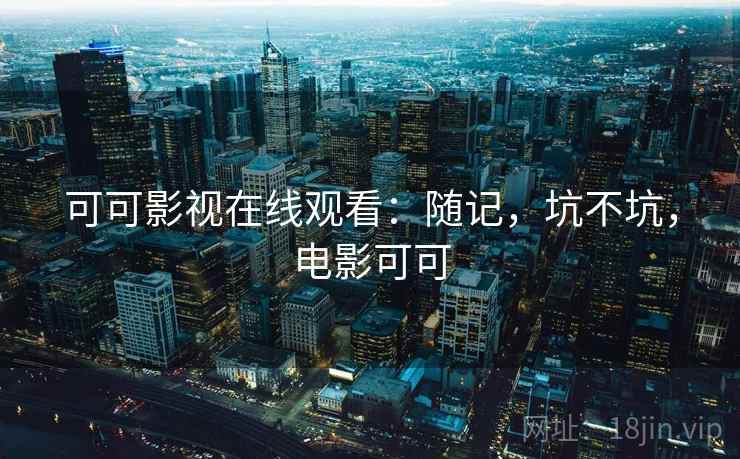 可可影视在线观看:随记,坑不坑,电影可可 第2张 可可影视在线观看:随记,坑不坑,电影可可 第2张