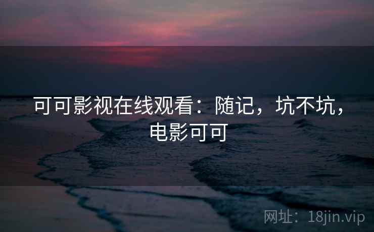 可可影视在线观看:随记,坑不坑,电影可可