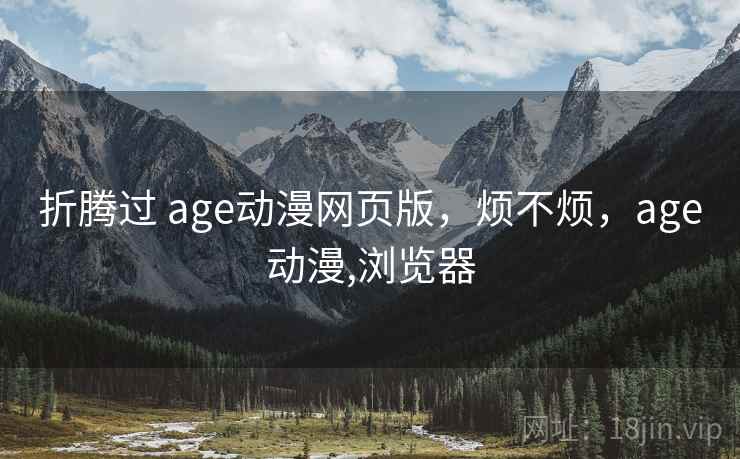 折腾过 age动漫网页版,烦不烦,age动漫,浏览器