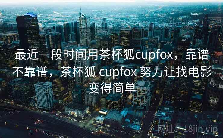 最近一段时间用茶杯狐cupfox,靠谱不靠谱,茶杯狐 cupfox 努力让找电影变得简单 第2张 最近一段时间用茶杯狐cupfox,靠谱不靠谱,茶杯狐 cupfox 努力让找电影变得简单 第2张