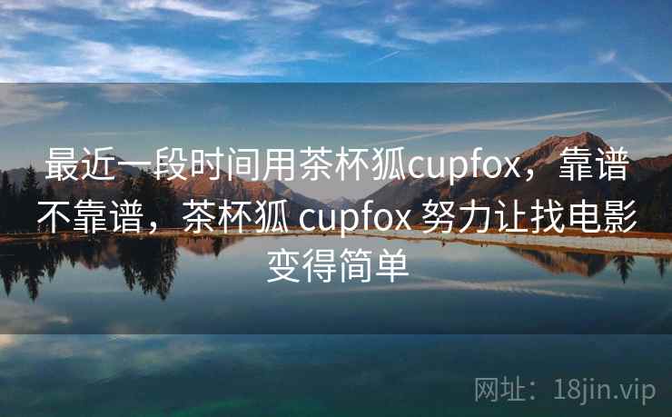 最近一段时间用茶杯狐cupfox,靠谱不靠谱,茶杯狐 cupfox 努力让找电影变得简单
