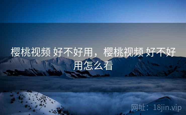 樱桃视频 好不好用,樱桃视频 好不好用怎么看