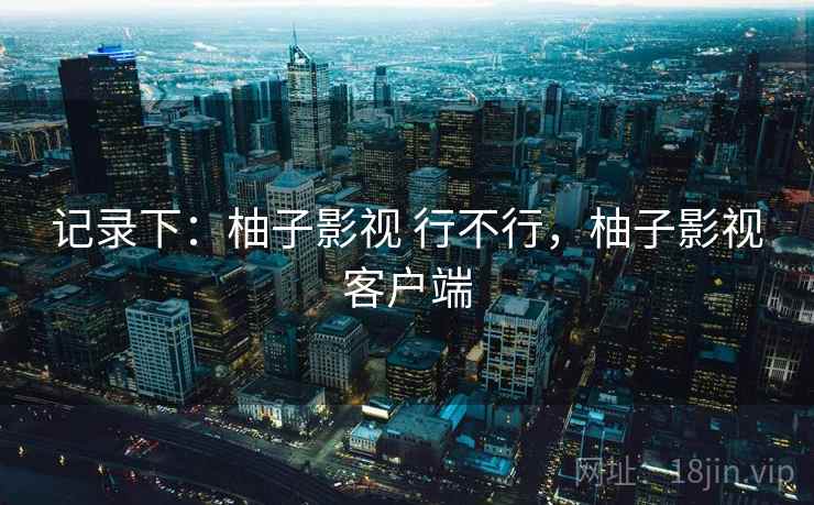 记录下:柚子影视 行不行,柚子影视客户端 第2张 记录下:柚子影视 行不行,柚子影视客户端 第2张