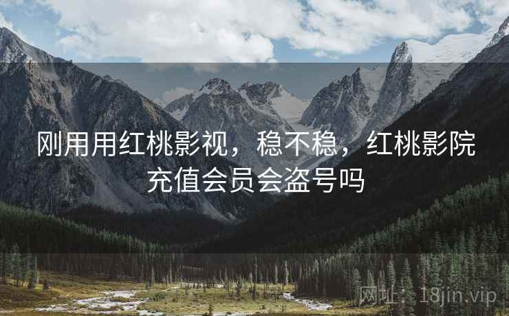刚用用红桃影视，稳不稳，红桃影院充值会员会盗号吗