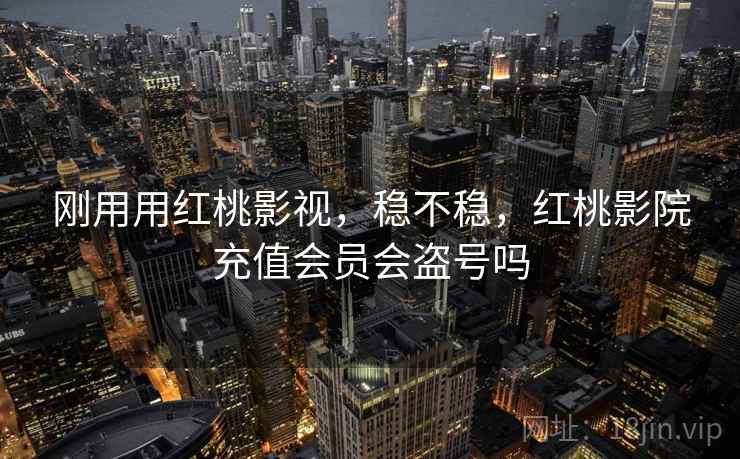 刚用用红桃影视,稳不稳,红桃影院充值会员会盗号吗 第2张 刚用用红桃影视,稳不稳,红桃影院充值会员会盗号吗 第2张