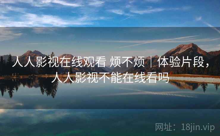 人人影视在线观看 烦不烦|体验片段,人人影视不能在线看吗 第2张 人人影视在线观看 烦不烦|体验片段,人人影视不能在线看吗 第2张