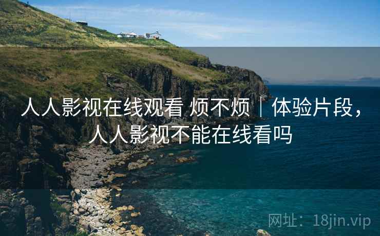人人影视在线观看 烦不烦|体验片段,人人影视不能在线看吗