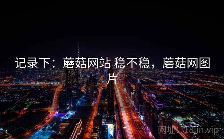 记录下:蘑菇网站 稳不稳,蘑菇网图片 第2张 记录下:蘑菇网站 稳不稳,蘑菇网图片 第2张