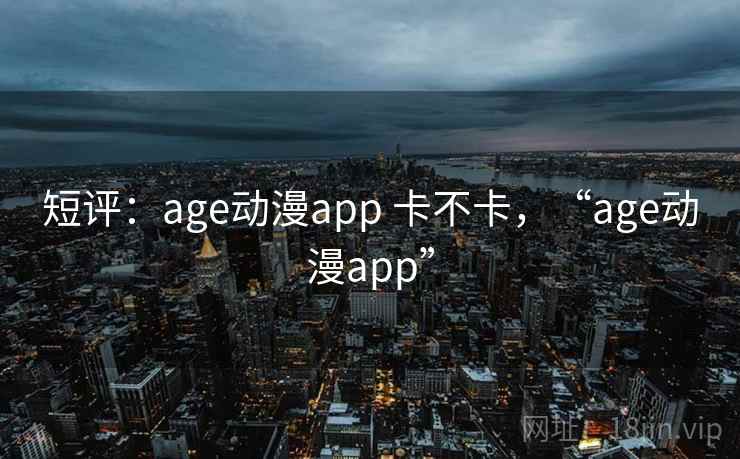短评:age动漫app 卡不卡,“age动漫app” 第2张 短评:age动漫app 卡不卡,“age动漫app” 第2张
