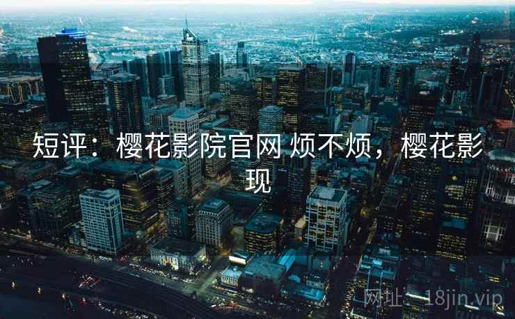 短评:樱花影院官网 烦不烦,樱花影现 第2张 短评:樱花影院官网 烦不烦,樱花影现 第2张