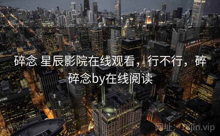 碎念 星辰影院在线观看,行不行,碎碎念by在线阅读