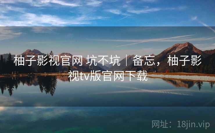 柚子影视官网 坑不坑|备忘,柚子影视tv版官网下载