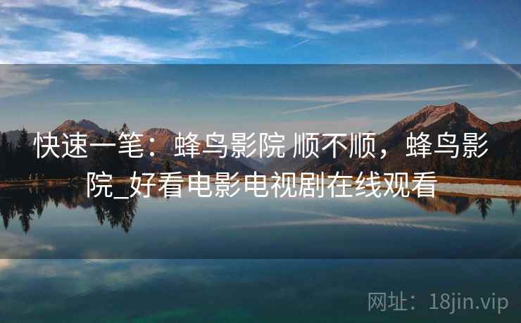 快速一笔:蜂鸟影院 顺不顺,蜂鸟影院_好看电影电视剧在线观看 第2张 快速一笔:蜂鸟影院 顺不顺,蜂鸟影院_好看电影电视剧在线观看 第2张