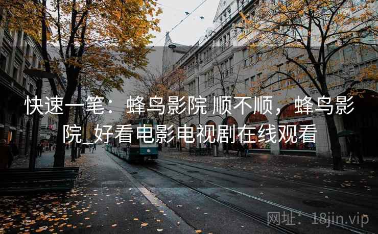 快速一笔:蜂鸟影院 顺不顺,蜂鸟影院_好看电影电视剧在线观看