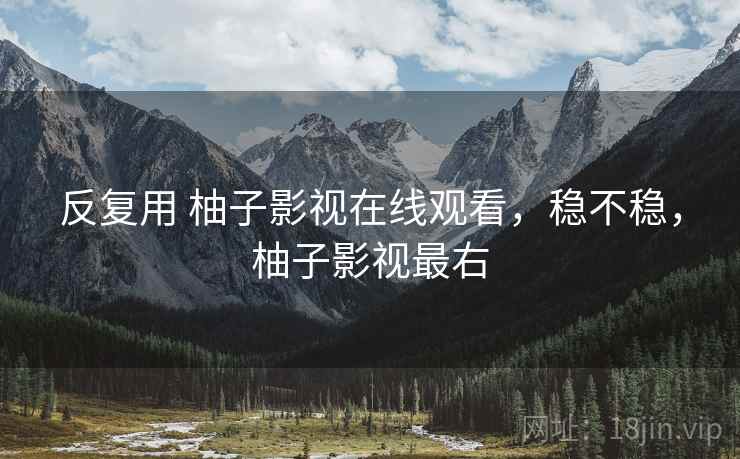 反复用 柚子影视在线观看,稳不稳,柚子影视最右