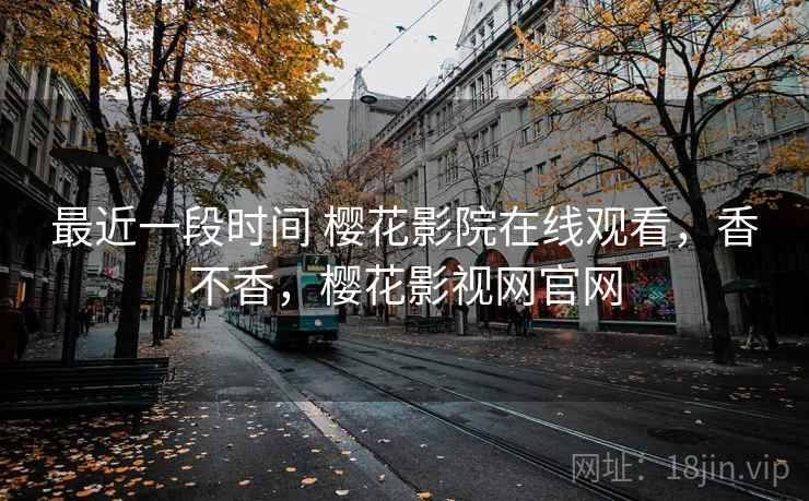 最近一段时间 樱花影院在线观看,香不香,樱花影视网官网