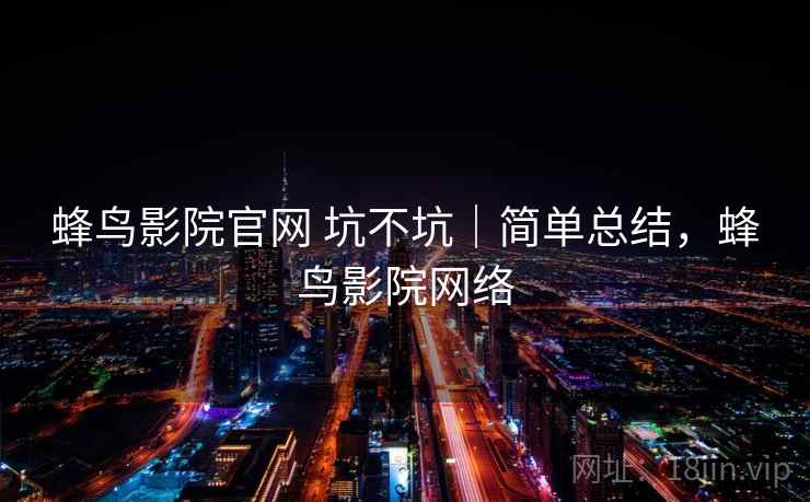 蜂鸟影院官网 坑不坑|简单总结,蜂鸟影院网络 第2张 蜂鸟影院官网 坑不坑|简单总结,蜂鸟影院网络 第2张