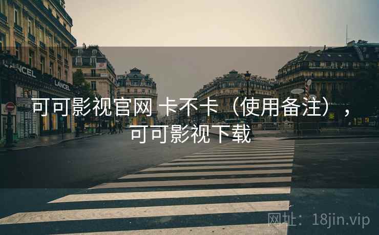 可可影视官网 卡不卡(使用备注),可可影视下载