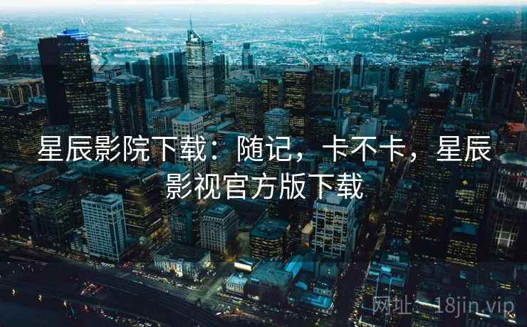 星辰影院下载:随记,卡不卡,星辰影视官方版下载 第2张 星辰影院下载:随记,卡不卡,星辰影视官方版下载 第2张