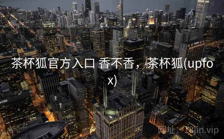茶杯狐官方入口 香不香,茶杯狐(upfox)